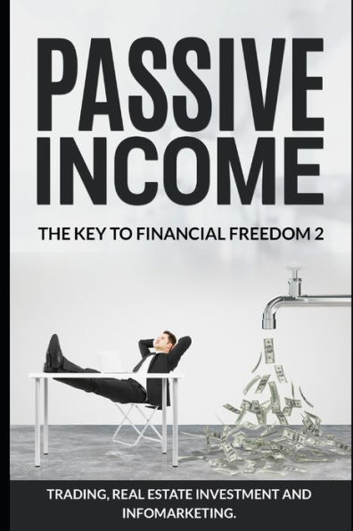 Passive Income. The Key To Financial Freedom 2 : Including Trading, Real Estate Investment And Infomarketing
