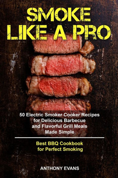Smoke Like A Pro : 50 Electric Smoker Cooker Recipes For Delicious Barbecue And Flavorful Grill Meals Made Simple, Best Bbq Cookbook For Perfect Smoking