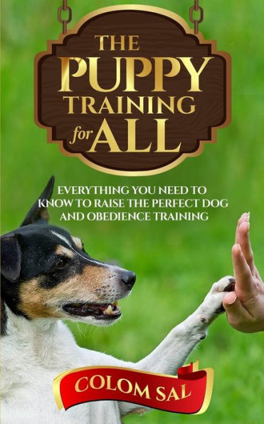 The Puppy Training For All : For Beginners, Everything You Need To Know To Raise The Perfect Dog And Obedience Training