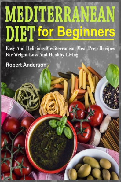 Mediterranean Diet For Beginners : Easy And Delicious Mediterranean Meal Prep Recipes For Weight Loss And Healthy Living