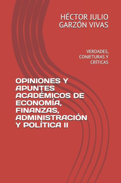Opiniones Y Apuntes Académicos De Economía, Finanzas, Administración Y Política Ii : Verdades, Conjeturas Y Críticas