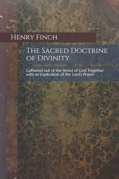 The Sacred Doctrine Of Divinity : Gathered Out Of The Word Of God Together With An Explication Of The Lord's Prayer