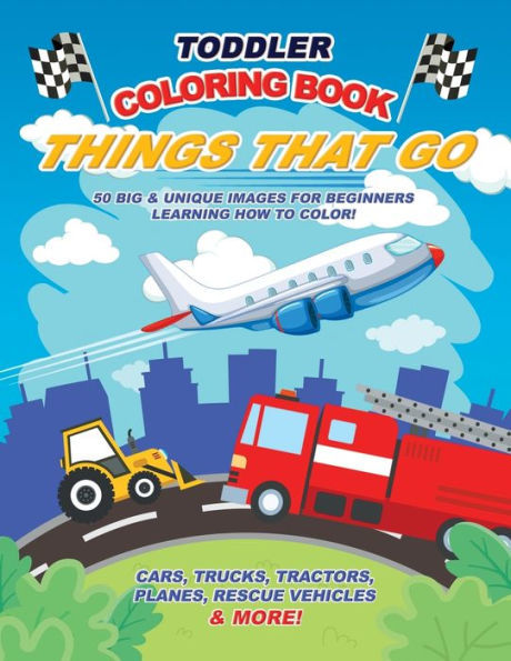 Toddler Coloring Book Things That Go : 50 Big And Unique Images For Beginners Learning How To Color: Cars, Trucks, Tractors, Planes, Rescue Vehicles And More! Ages 2-4