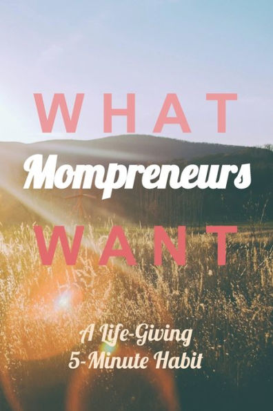 What Mompreneurs Want : A Life-Giving 5-Minute Habit (Sunny Field Medium)