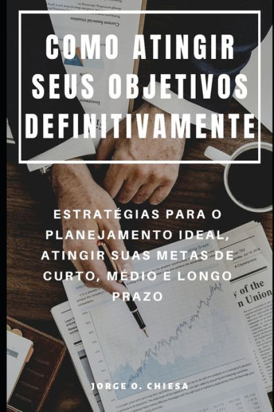 COMO ATINGIR SEUS OBJETIVOS DEFINITIVAMENTE : ESTRATÉGIAS PARA O PLANEJAMENTO IDEAL, ATINGIR SUAS METAS DE CURTO, MÉDIO E LONGO PRAZO (Portuguese Edition)