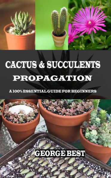 CACTUS & SUCCULENTS PROPAGATION: A 100% Essential Guide for Beginners