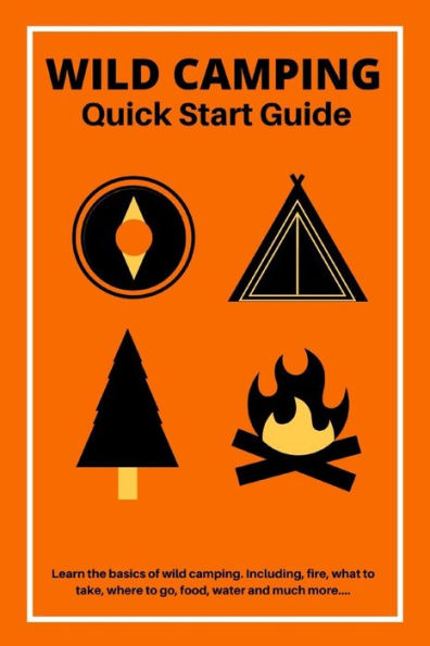 Wild Camping Quick Start Guide : Learn The Fundamentals Of Camping Off-Grid