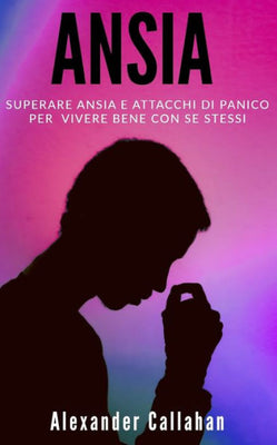 Ansia: Superare ansia e attacchi di panico per vivere bene con se stessi (La Ricetta della Felicit�) (Italian Edition)
