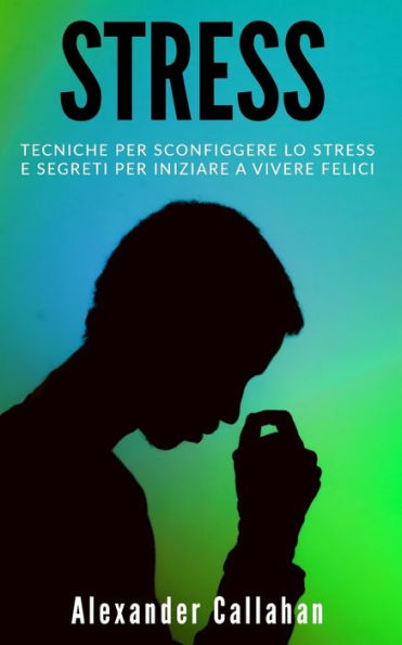 Stress : Tecniche Per Sconfiggere Lo Stress E Segreti Per Iniziare A Vivere Felici