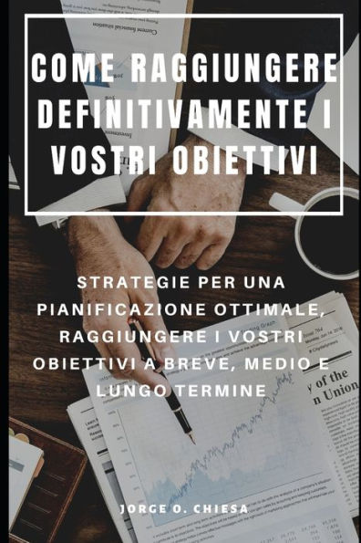 COME RAGGIUNGERE DEFINITIVAMENTE I VOSTRI OBIETTIVI : STRATEGIE PER UNA PIANIFICAZIONE OTTIMALE, RAGGIUNGERE I VOSTRI OBIETTIVI A BREVE, MEDIO E LUNGO TERMINE (Italian Edition)