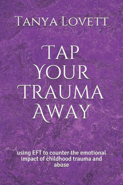 Tap Your Trauma Away : Using Eft To Counter The Emotional Impact Of Childhood Trauma And Abuse