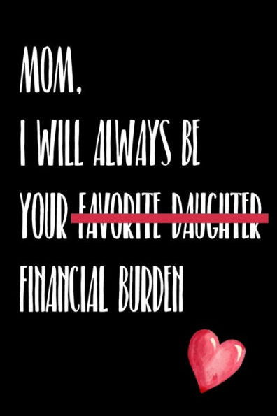 Mom I Will Always Be Your Favorite Daughter Financial Burden : Funny Gift For Mom Christmas Birthday Mothers Day Or Just To Show Gratitude And Appreciation Of Her Better Than A Card