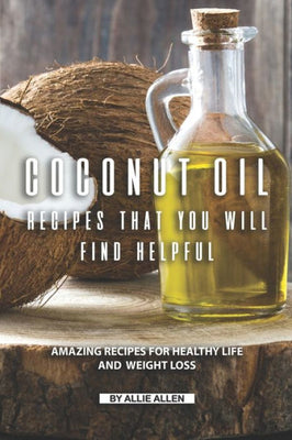 Coconut Oil Recipes That You Will Find Helpful: Amazing Recipes for Healthy Life and Weight Loss