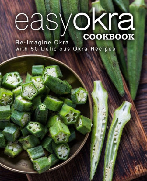 Easy Okra Cookbook: Re-Imagine Okra with 50 Delicious Okra Recipes (2nd Edition)