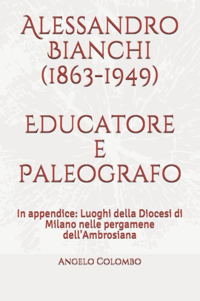 Alessandro Bianchi (1863-1949) Educatore e Paleografo: In appendice: Luoghi della Diocesi di Milano nelle pergamene dell'Ambrosiana (Italian Edition)
