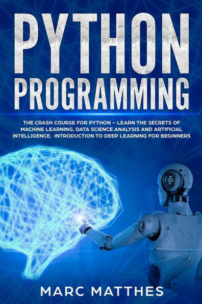 Python Programming : The Crash Course For Python - Learn The Secrets Of Machine Learning, Data Science Analysis And Artificial Intelligence. Introduction To Deep Learning For Beginners