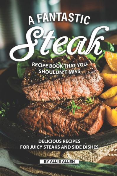 A Fantastic Steak Recipe Book That You Shouldn't Miss: Delicious Recipes for Juicy Steaks and Side Dishes