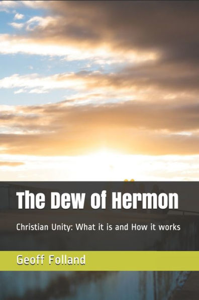 The Dew Of Hermon : Christian Unity: What It Is And How It Works