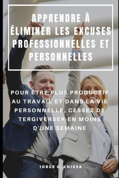 APPRENDRE À ÉLIMINER LES EXCUSES PROFESSIONNELLES ET PERSONNELLES : POUR ÊTRE PLUS PRODUCTIF AU TRAVAIL ET DANS LA VIE PERSONNELLE, CESSEZ DE TERGIVERSER EN MOINS D'UNE SEMAINE (French Edition)