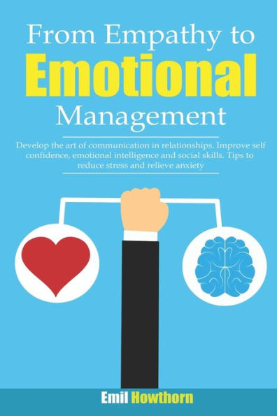 FROM EMPATHY TO EMOTIONAL MANAGEMENT: DEVELOP THE ART OF COMMUNICATION IN RELATIONSHIPS. IMPROVE SELF CONFIDENCE, EMOTIONAL INTELLIGENCE AND SOCIAL SKILLS. TIPS TO REDUCE STRESS AND RELIEVE ANXIETY