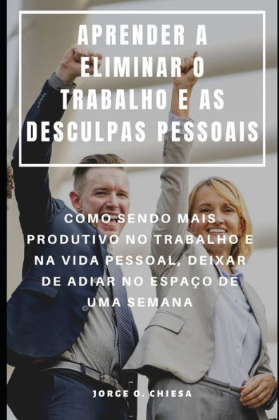 APRENDER A ELIMINAR O TRABALHO E AS DESCULPAS PESSOAIS : COMO SENDO MAIS PRODUTIVO NO TRABALHO E NA VIDA PESSOAL, DEIXAR DE ADIAR NO ESPAÇO DE UMA SEMANA (Portuguese Edition)