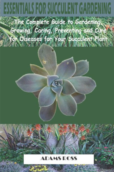 ESSENTIALS FOR SUCCULENT GARDENING: The Complete Guide to Gardening, Growing, Caring, Preventing and Cure for Diseases for Your Succulent Plant - 9781692345433