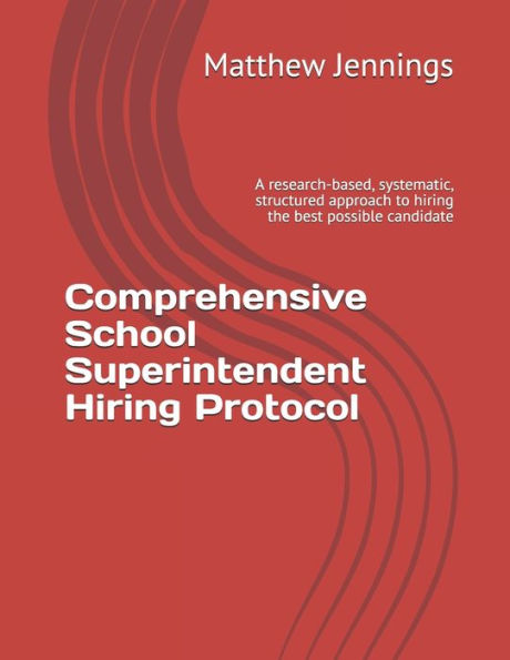 Comprehensive School Superintendent Hiring Protocol: A research-based, systematic, structured approach to hiring the best possible candidate