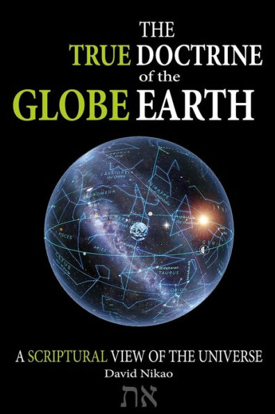 The True Doctrine Of The Globe Earth : A Scriptural Geocentric View Of The Universe