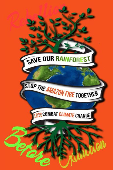 Rain Forest, Amazon Fires & Climate Change : Save The Rainforest Stop The Amazon Fire And Together Lets Combat Climate Change. Bring Down Global Warming, Deforestation Lets Bring The Rebellion B4 Extinction - 9781692574154
