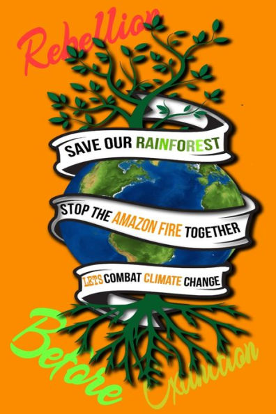 Rain Forest, Amazon Fires & Climate Change : Save The Rainforest Stop The Amazon Fire And Together Lets Combat Climate Change. Bring Down Global Warming, Deforestation Lets Bring The Rebellion B4 Extinction - 9781692574208