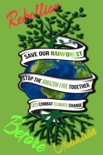 Rain Forest, Amazon Fires & Climate Change : Save The Rainforest Stop The Amazon Fire And Together Lets Combat Climate Change. Bring Down Global Warming, Deforestation Lets Bring The Rebellion B4 Extinction - 9781692574291