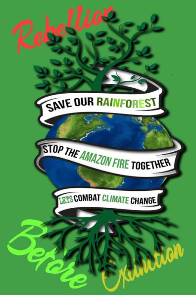Rain Forest, Amazon Fires & Climate Change : Save The Rainforest Stop The Amazon Fire And Together Lets Combat Climate Change. Bring Down Global Warming, Deforestation Lets Bring The Rebellion B4 Extinction - 9781692574345