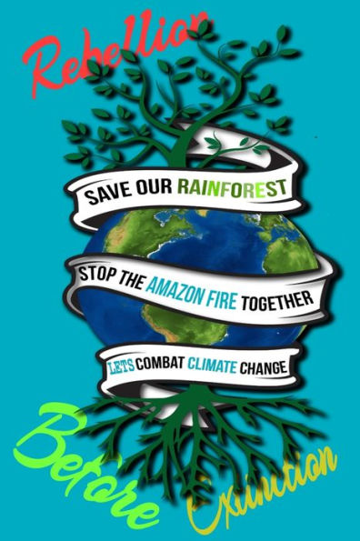Rain Forest, Amazon Fires & Climate Change : Save The Rainforest Stop The Amazon Fire And Together Lets Combat Climate Change. Bring Down Global Warming, Deforestation Lets Bring The Rebellion B4 Extinction - 9781692574406