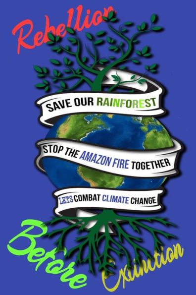Rain Forest, Amazon Fires & Climate Change : Save The Rainforest Stop The Amazon Fire And Together Lets Combat Climate Change. Bring Down Global Warming, Deforestation Lets Bring The Rebellion B4 Extinction - 9781692574741