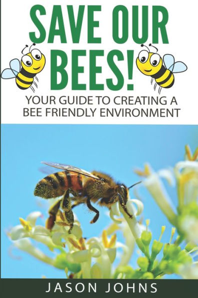 Save Our Bees : Your Guide To Creating A Bee Friendly Environment