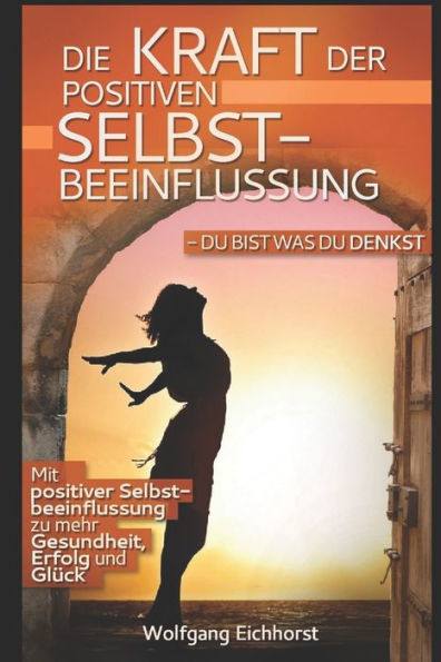 Die Kraft der positiven Selbstbeeinflussung: Du bist was Du denkst (German Edition)