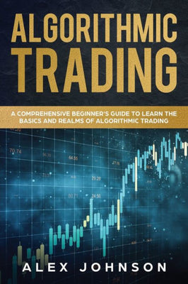 Algorithmic Trading: A Comprehensive Beginner's Guide to Learn the Basics and Realms of Algorithmic Trading