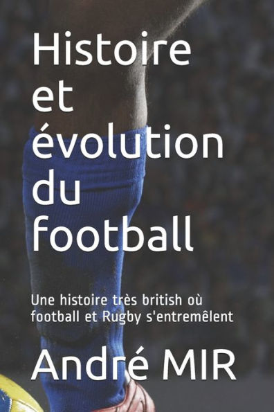 Histoire Et Évolution Du Football: Une Histoire Très British Qui N'Oublie Pas Le Rugby (French Edition)