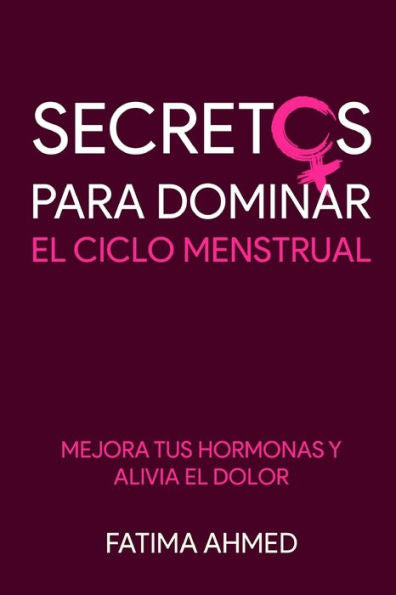 Secretos Para Dominar El Ciclo Menstrual : Mejora Tus Hormonas Y Alivia El Dolor