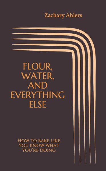 Flour, Water, and Everything Else: How to bake like you know what you?re doing