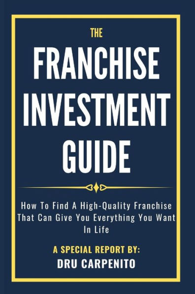 The Franchise Investment Guide : How To Find A High-Quality Franchise That Can Give You Everything You Want In Life