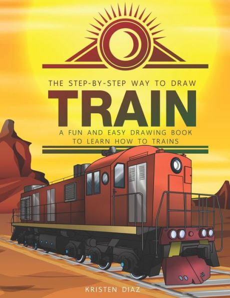 The Step-By-Step Way To Draw Train : A Fun And Easy Drawing Book To Learn How To Draw Trains - 9781693070471