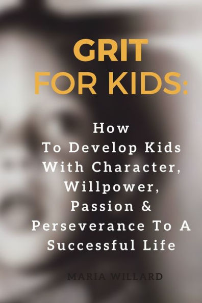 Grit for Kids: How To Develop Kids With Character, Willpower, Passion & Perseverance To A Successful Life