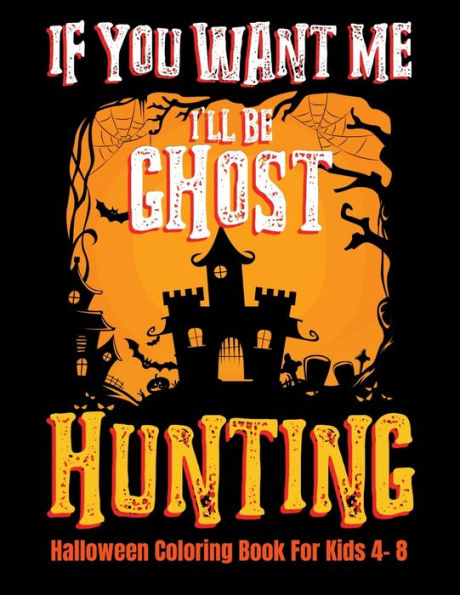 If You Want Me I'll Be Ghost Hunting Halloween Coloring Book For Kids 4- 8: Halloween Fun Activity Book With Scary Creature Puzzles, Crosswords and Mazes