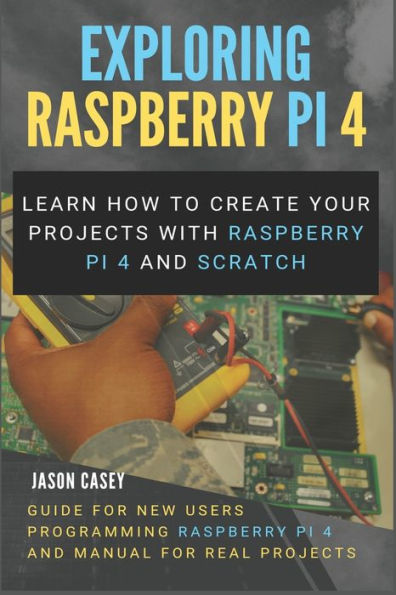 Exploring Raspberry Pi 4: Learn how to create your projects with Raspberry Pi 4 and Scratch, Guide for New Users Programming Raspberry Pi 4 and Manual for Real Projects
