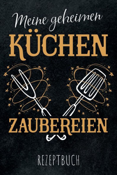 Meine Geheimen Küchen Zaubereien - Rezeptbuch : Leeres Diy Kochbuch Für Hobbyküche Und Küchenzauberer Zum Selberschreiben Für Die Tollsten Rezepte Zum Sammeln Und Verschenken