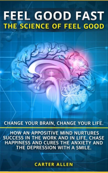 Feel Good Fast: The Science of Feel Good. Change your Brain , Change your Life. How an Appositive Mind Nurtures Success in the Work and in Life