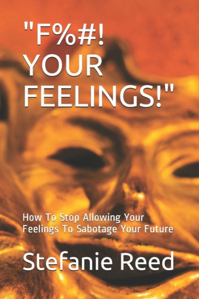 F%#! YOUR FEELINGS!: How To Stop Allowing Your Feelings To Sabotage Your Future