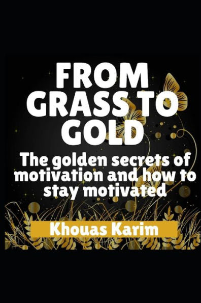 FROM GRASS TO GOLD: The Golden Secrets of Motivation and How to Stay Motivated
