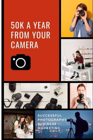 50K A Year From Your Camera - Successful Photography Business Marketing: How To Get Photography Clients On Demand Predictably and Repeatably
